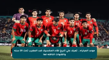 موعد المباراة.. تعرف على تاريخ لقاء المكسيك ضد المغرب تحت 20 سنة والقنوات الناقلة لها